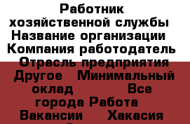 Работник хозяйственной службы › Название организации ­ Компания-работодатель › Отрасль предприятия ­ Другое › Минимальный оклад ­ 5 000 - Все города Работа » Вакансии   . Хакасия респ.,Саяногорск г.